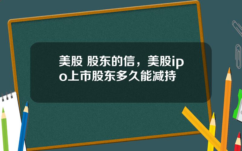 美股 股东的信，美股ipo上市股东多久能减持